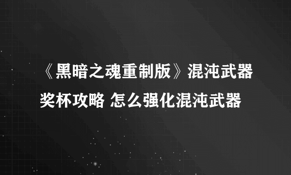 《黑暗之魂重制版》混沌武器奖杯攻略 怎么强化混沌武器