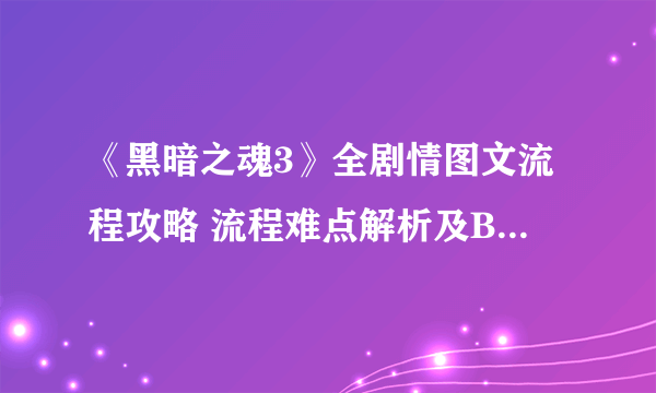 《黑暗之魂3》全剧情图文流程攻略 流程难点解析及BOSS打法图文攻略