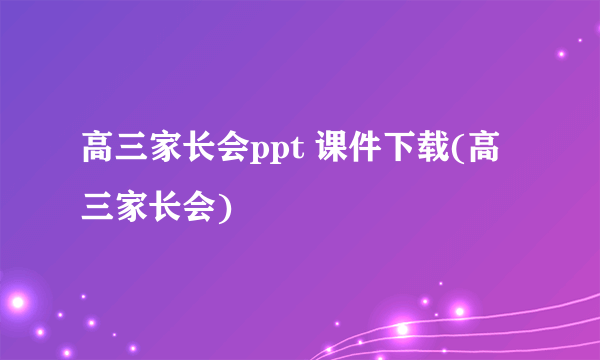 高三家长会ppt 课件下载(高三家长会)