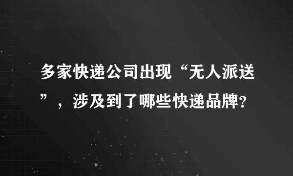 多家快递公司出现“无人派送”，涉及到了哪些快递品牌？