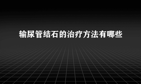 输尿管结石的治疗方法有哪些