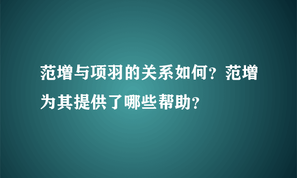 范增与项羽的关系如何？范增为其提供了哪些帮助？