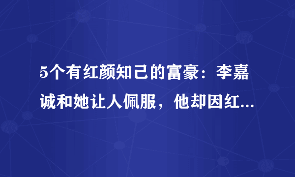 5个有红颜知己的富豪：李嘉诚和她让人佩服，他却因红颜扰乱家庭