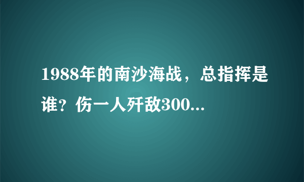 1988年的南沙海战，总指挥是谁？伤一人歼敌300，是功还是抗令？