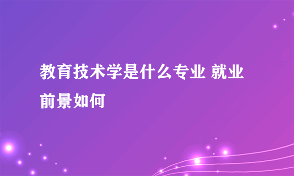 教育技术学是什么专业 就业前景如何