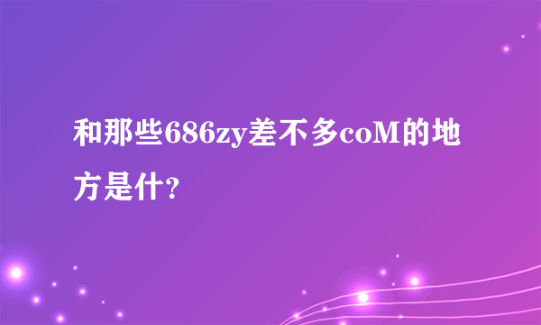 和那些686zy差不多coM的地方是什？