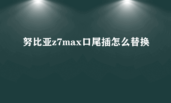 努比亚z7max口尾插怎么替换