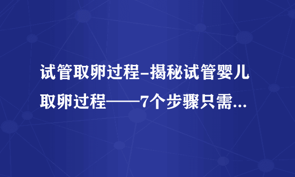 试管取卵过程-揭秘试管婴儿取卵过程——7个步骤只需10-20分钟（图文分析）