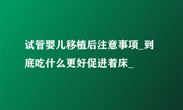 试管婴儿移植后注意事项_到底吃什么更好促进着床_