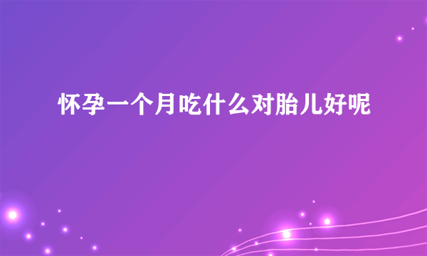 怀孕一个月吃什么对胎儿好呢