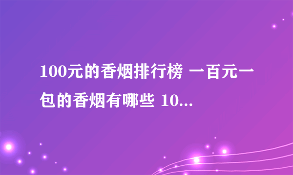 100元的香烟排行榜 一百元一包的香烟有哪些 100元左右的烟盘点