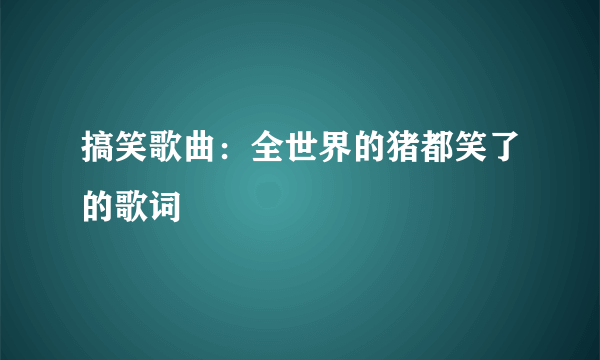 搞笑歌曲：全世界的猪都笑了的歌词