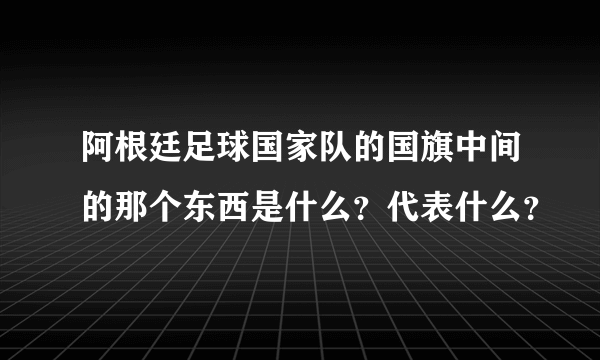 阿根廷足球国家队的国旗中间的那个东西是什么？代表什么？