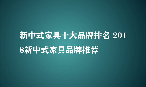 新中式家具十大品牌排名 2018新中式家具品牌推荐