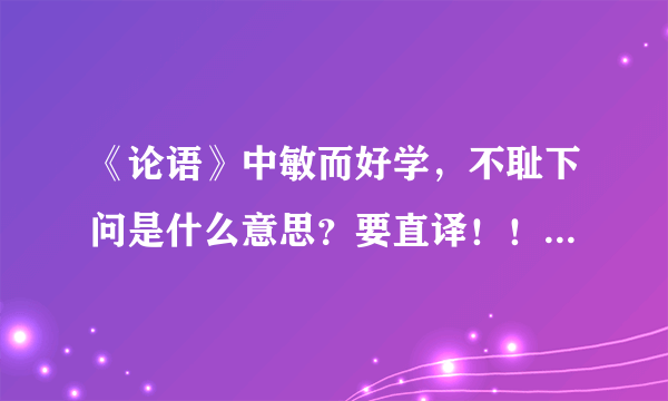 《论语》中敏而好学，不耻下问是什么意思？要直译！！！急！！