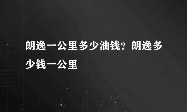 朗逸一公里多少油钱？朗逸多少钱一公里