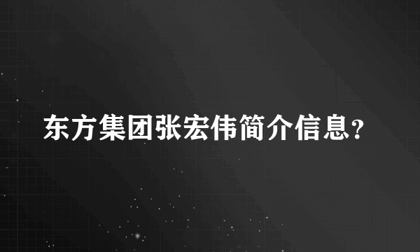 东方集团张宏伟简介信息？