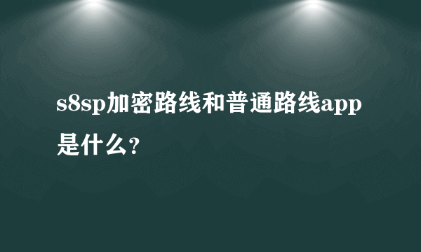 s8sp加密路线和普通路线app是什么？