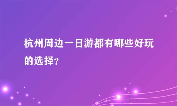 杭州周边一日游都有哪些好玩的选择？