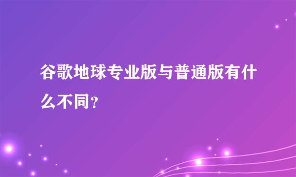 谷歌地球专业版与普通版有什么不同？