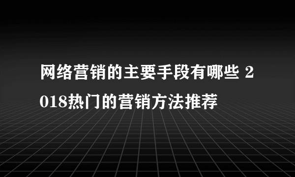 网络营销的主要手段有哪些 2018热门的营销方法推荐