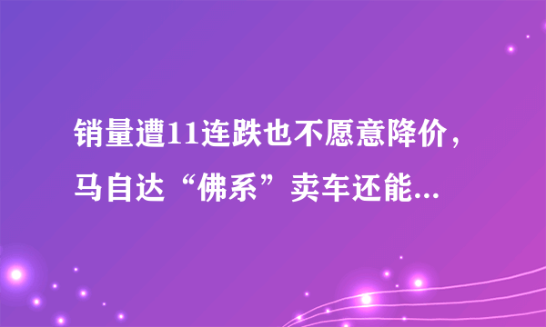 销量遭11连跌也不愿意降价，马自达“佛系”卖车还能坚持多久?