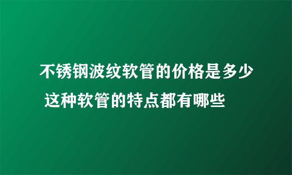 不锈钢波纹软管的价格是多少 这种软管的特点都有哪些