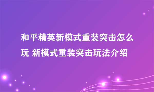 和平精英新模式重装突击怎么玩 新模式重装突击玩法介绍