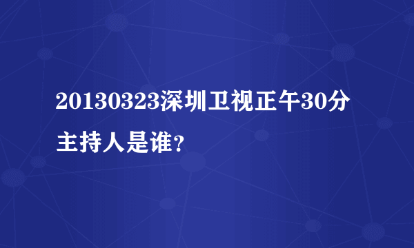 20130323深圳卫视正午30分主持人是谁？