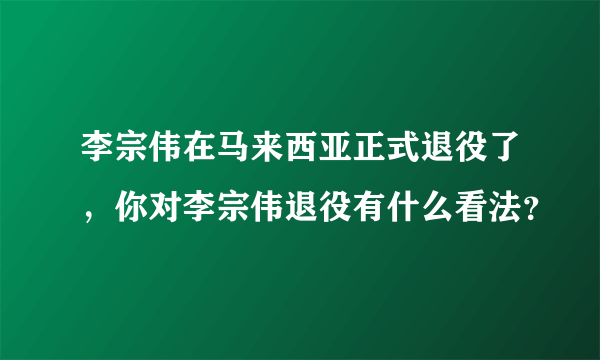 李宗伟在马来西亚正式退役了，你对李宗伟退役有什么看法？