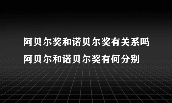 阿贝尔奖和诺贝尔奖有关系吗阿贝尔和诺贝尔奖有何分别