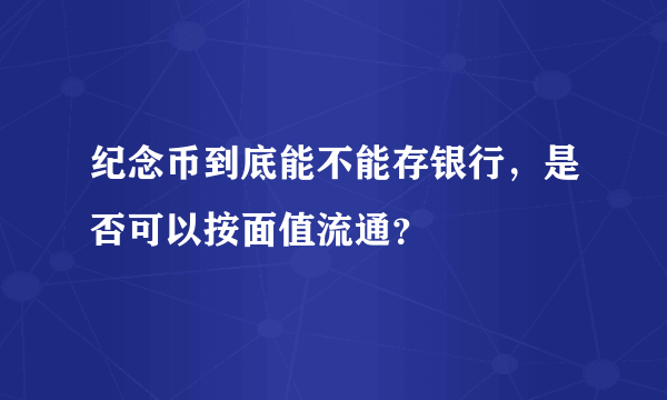 纪念币到底能不能存银行，是否可以按面值流通？