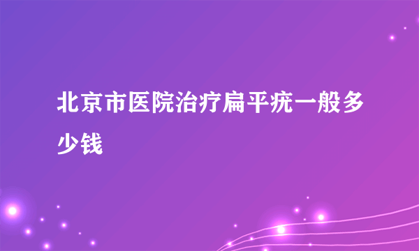 北京市医院治疗扁平疣一般多少钱