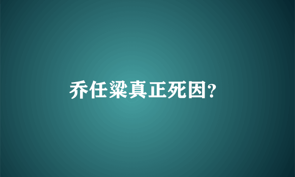 乔任粱真正死因？