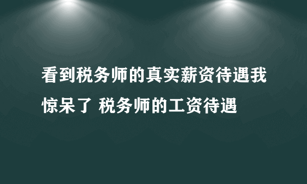 看到税务师的真实薪资待遇我惊呆了 税务师的工资待遇