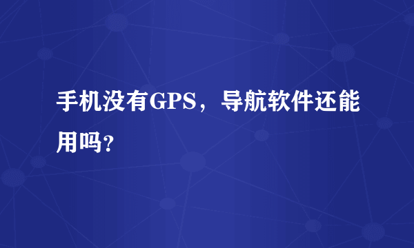 手机没有GPS，导航软件还能用吗？