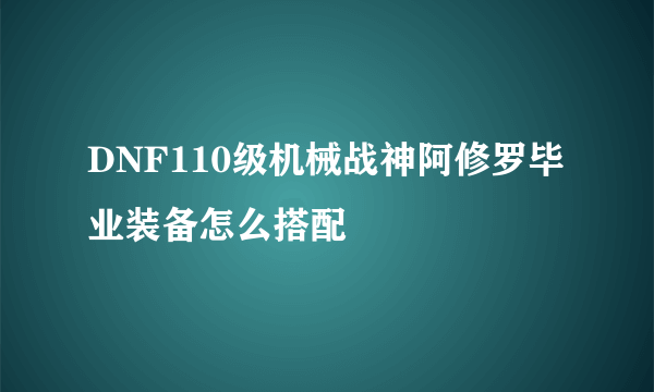 DNF110级机械战神阿修罗毕业装备怎么搭配