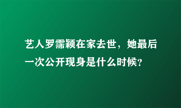 艺人罗霈颖在家去世，她最后一次公开现身是什么时候？