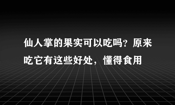 仙人掌的果实可以吃吗？原来吃它有这些好处，懂得食用