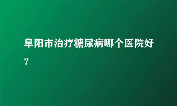 阜阳市治疗糖尿病哪个医院好？