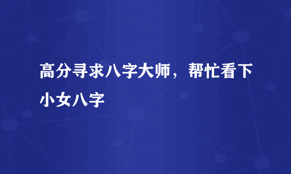 高分寻求八字大师，帮忙看下小女八字