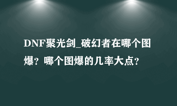 DNF聚光剑_破幻者在哪个图爆？哪个图爆的几率大点？