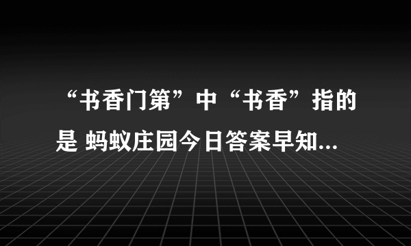 “书香门第”中“书香”指的是 蚂蚁庄园今日答案早知道11月25日