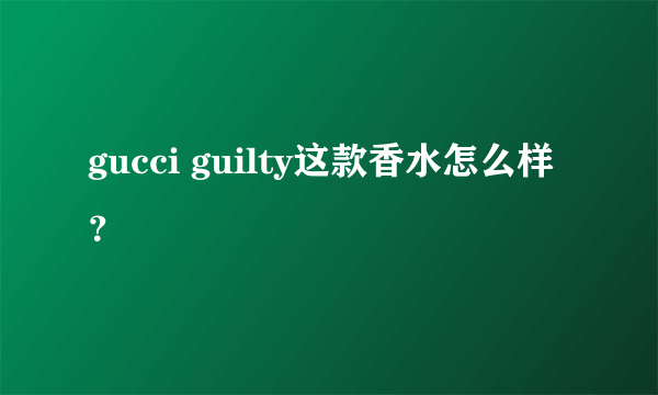 gucci guilty这款香水怎么样？