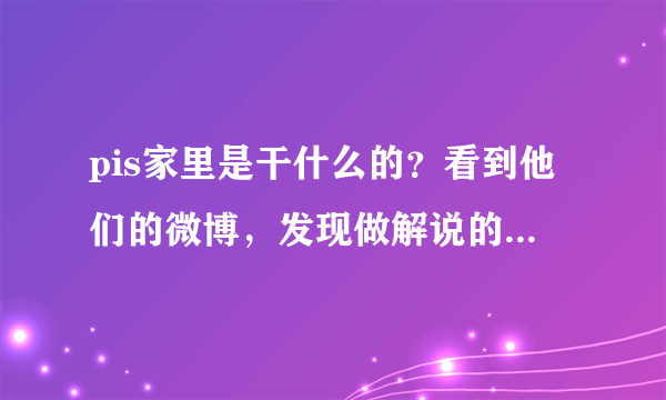 pis家里是干什么的？看到他们的微博，发现做解说的真的很挣钱啊。在看到pis的女朋友...