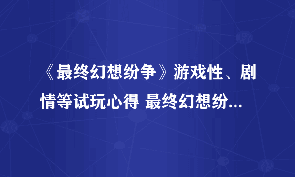 《最终幻想纷争》游戏性、剧情等试玩心得 最终幻想纷争好玩吗