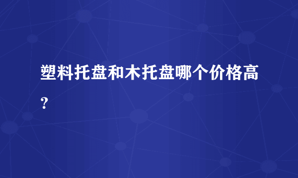 塑料托盘和木托盘哪个价格高？