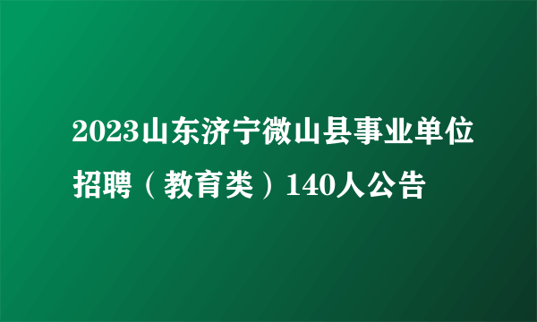 2023山东济宁微山县事业单位招聘（教育类）140人公告