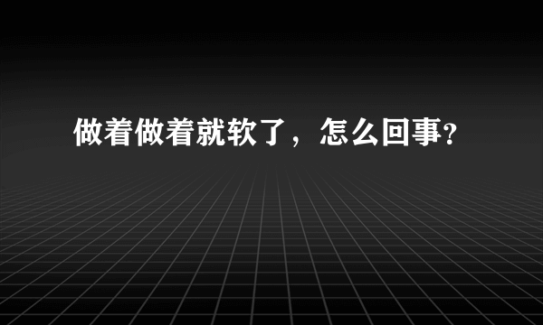 做着做着就软了，怎么回事？