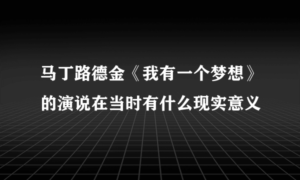 马丁路德金《我有一个梦想》的演说在当时有什么现实意义